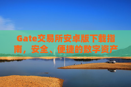 Gate交易所安卓版下载指南，安全、便捷的数字资产交易体验